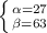 \left \{ {{\alpha=27 \atop {\beta=63}} \right.