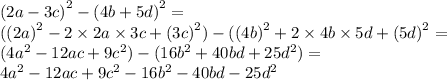 (2a - 3c {)}^{2} - (4b + 5d {)}^{2} = \\( (2a {)}^{2} - 2 \times 2a \times 3c + (3c {)}^{2}) -( (4b {)}^{2} + 2 \times 4b \times 5d + (5d {)}^{2} = \\ (4 {a}^{2} - 12ac + 9 {c}^{2} ) - (16 {b}^{2} + 40bd + 25 {d}^{2} ) = \\ 4 {a}^{2} - 12ac + 9 {c}^{2} - 16 {b}^{2} - 40bd - 25 {d}^{2}