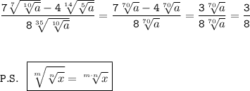 \displaystyle\tt \frac{7\sqrt[7]{\sqrt[10]{a}}-4\sqrt[14]{\sqrt[5]{a}}}{8\sqrt[35]{\sqrt[10]{a}}} =\frac{7\sqrt[70]{a}-4\sqrt[70]{a}}{8\sqrt[70]{a}} =\frac{3\sqrt[70]{a}}{8\sqrt[70]{a}} =\frac{3}{8} \\\\\\\\ P.S. \ \ \boxed{\sqrt[m]{\sqrt[n]{x}}=\sqrt[m\cdot n]{x} } \\\\\\