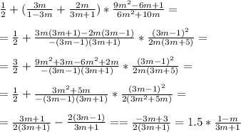  \frac{1}{2} + ( \frac{3m}{1-3m } + \frac{2m}{3m+1} ) * \frac{9m^2-6m +1}{6m^2+10m} = \\ \\ &#10;= \frac{1}{2} + \frac{3m(3m+1) -2m (3m-1)}{-(3m-1)(3m+1)} * \frac{(3m-1)^2}{2m(3m+5)} = \\ \\ &#10;= \frac{3}{2} + \frac{9m^2+3m -6m^2+2m}{-(3m-1)(3m+1)} * \frac{(3m-1)^2}{2m(3m+5)} = \\ \\ &#10;= \frac{1}{2} + \frac{3m^2+5m }{- (3m-1)(3m+1)} * \frac{(3m-1)^2}{2(3m^2+5m)} = \\ \\ &#10;= \frac{3m+1}{2(3m+1)} - \frac{2(3m-1)}{3m+1 } = &#10;= \frac{-3m+3}{2(3m+1)} = 1.5 * \frac{1-m}{3m+1} 