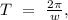 T\ =\ \frac{2\pi}{w},