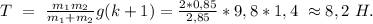 T\ =\ \frac{m_{1}m_{2}}{m_{1}+m_{2}}g(k+1)=\frac{2*0,85}{2,85}*9,8*1,4\ \approx8,2\ H.