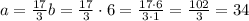 a=\frac{17}{3}b=\frac{17}{3}\cdot 6=\frac{17\cdot6}{3\cdot1}=\frac{102}{3}=34