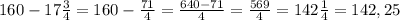 160-17\frac{3}{4}=160-\frac{71}{4}=\frac{640-71}{4}=\frac{569}{4}=142\frac{1}{4}=142,25