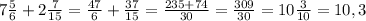 7\frac{5}{6}+2\frac{7}{15}=\frac{47}{6}+\frac{37}{15}=\frac{235+74}{30}=\frac{309}{30}=10\frac{3}{10}=10,3