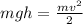 mgh= \frac{mv ^{2} }{2} 