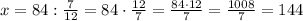 x=84:\frac{7}{12}=84\cdot\frac{12}{7}=\frac{84\cdot12}{7}=\frac{1008}{7}=144