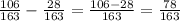 \frac{106}{163}-\frac{28}{163}=\frac{106-28}{163}=\frac{78}{163}