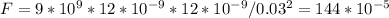 F=9*10^{9}*12*10^{-9}*12*10^{-9}/0.03^{2}=144*10^{-5}