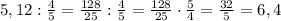 5,12:\frac{4}{5}=\frac{128}{25}:\frac{4}{5}=\frac{128}{25}\cdot\frac{5}{4}=\frac{32}{5}=6,4