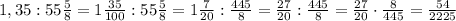 1,35:55\frac{5}{8}=1\frac{35}{100}:55\frac{5}{8}=1\frac{7}{20}:\frac{445}{8}= \frac{27}{20}:\frac{445}{8}=\frac{27}{20}\cdot\frac{8}{445}=\frac{54}{2225}