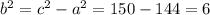 b^{2}=c^{2}-a^{2}=150-144=6 