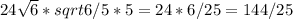 24\sqrt{6}*sqrt{6}/5*5=24*6/25=144/25