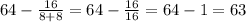 64-\frac{16}{8+8}=64-\frac{16}{16}=64-1=63