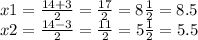 x1 = \frac{14 + 3}{2} = \frac{17}{2} = 8 \frac{1}{2} = 8.5 \\ x2 = \frac{14 - 3}{2} = \frac{11}{2} = 5 \frac{1}{2} = 5.5