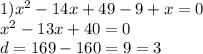 1) {x}^{2} - 14x + 49 - 9 + x = 0 \\ {x}^{2} - 13x + 40 = 0 \\ d = 169 - 160 = 9 = 3 \\