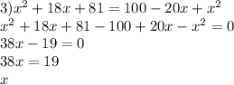 3) {x}^{2} + 18x + 81 = 100 - 20x + {x}^{2} \\ {x}^{2} + 18x + 81 - 100 + 20x - {x}^{2} = 0 \\ 38x - 19 = 0 \\ 38x = 19 \\ x