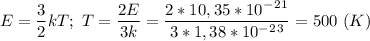 E= \dfrac{3}{2}kT;\ T= \dfrac{2E}{3k}= \dfrac{2*10,35*10^-^2^1}{3*1,38*10^-^2^3}=500\ (K)