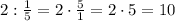 2:\frac{1}{5}=2\cdot\frac{5}{1}=2\cdot5=10