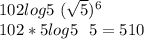 102log5 \ (\sqrt5)^{6}\\ 102*5log5\ \ 5=510 