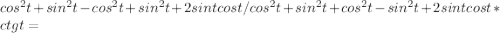 cos^2t+sin^2t-cos^2t+sin^2t+2sintcost/cos^2t+sin^2t+cos^2t-sin^2t+2sintcost *ctgt=