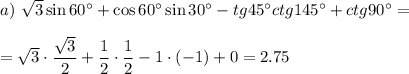 a)~ \sqrt{3}\sin60а +\cos60а \sin30а -tg45а ctg145а +ctg90а =\\ \\ = \sqrt{3} \cdot \dfrac{ \sqrt{3} }{2} + \dfrac{1}{2}\cdot \dfrac{1}{2} -1\cdot(-1)+0= 2.75