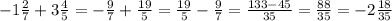 -1\frac{2}{7}+3\frac{4}{5}=-\frac{9}{7}+\frac{19}{5}=\frac{19}{5}-\frac{9}{7}=\frac{133-45}{35} =\frac{88}{35}=-2\frac{18}{35}