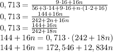 0,713=\frac{9\cdot16+16n}{56+3\cdot14+9\cdot16+n\cdot(1\cdot2+16)}\\0,713=\frac{144+16n}{242+2n+16n}\\0,713=\frac{144+16n}{242+18n}\\144+16n=0,713\cdot(242+18n)\\144+16n=172,546+12,834n 