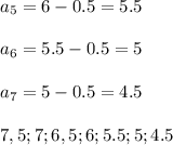 a_5=6-0.5=5.5 \\ \\ a_6=5.5-0.5=5 \\ \\ a_7=5-0.5=4.5 \\ \\ 7,5;7;6,5;6;5.5;5;4.5