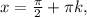 x = \frac{\pi}{2}+\pi k,