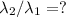 \lambda_2/\lambda_1 =?