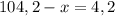 104,2-x=4,2