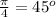 \frac{\pi}{4}=45^{o}