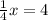 \frac{1}{4}x=4