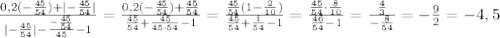 \frac{0,2(-\frac{45}{54}) + |-\frac{45}{54}|}{|-\frac{45}{54}|-\frac{-\frac{45}{54}}{45}-1}=\frac{0,2(-\frac{45}{54}) + \frac{45}{54}}{\frac{45}{54}+\frac{45}{45\cdot54}-1}=\frac{\frac{45}{54}(1-\frac{2}{10})}{\frac{45}{54}+\frac{1}{54}-1}=\frac{\frac{45}{54}\cdot\frac{8}{10}}{\frac{46}{54}-1}=\frac{\frac{4}{3}}{-\frac{8}{54}}=-\frac{9}{2}=-4,5