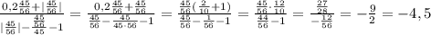 \frac{0,2\frac{45}{56} + |\frac{45}{56}|}{|\frac{45}{56}|-\frac{\frac{45}{56}}{45}-1}=\frac{0,2\frac{45}{56} + \frac{45}{56}}{\frac{45}{56}-\frac{45}{45\cdot56}-1}=\frac{\frac{45}{56}(\frac{2}{10} +1)}{\frac{45}{56}-\frac{1}{56}-1}=\frac{\frac{45}{56}\cdot\frac{12}{10} }{\frac{44}{56}-1}=\frac{\frac{27}{28}}{-\frac{12}{56}}=-\frac{9}{2}=-4,5