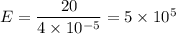 E = \dfrac{20}{4\times 10^{-5}} = 5\times 10^5