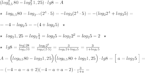 (log^2_{0,5}\, 80-log_2^2\, 1,25)\cdot lg8=A\\\\\star \; \; log_{0,5}80=log_{2^{-1}}(2^4\cdot 5)=-log_2(2^4\cdot 5)=-(log_22^4+log_25)=\\\\=-4-log_25=-(4+log_25)\; \; \star \\\\\star \; \; log_21,25=log_2\frac{5}{4}=log_25-log_22^2=log_25-2\; \; \star \\\\\star \; \; lg8=\frac{log)28}{log_210}=\frac{log_22^3}{log_2(2\cdot 5)}=\frac{3}{log_22+log_25}=\frac{3}{1+log_25}\\\\A=\Big (log_{0,5}80-log_21,25\Big )\Big (log_{0,5}80+log_21,25\Big )\cdot lg8=\Big [\; a=log_25\; \Big ]=\\\\=(-4-a-a+2)(-4-a+a-2)\cdot \frac{3}{1+a}=