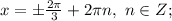 x=б\frac{2\pi}{3}+2\pi n,\ n\in Z;