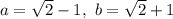 a=\sqrt{2}-1, \ b=\sqrt{2}+1