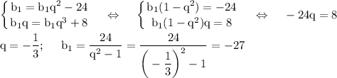 \rm \displaystyle \left \{ {{b_1=b_1q^2-24} \atop {b_1q=b_1q^3+8}} \right.~~~\Leftrightarrow~~~\left \{ {{b_1(1-q^2)=-24} \atop {b_1(1-q^2)q=8}} \right.~~~\Leftrightarrow~~~ -24q=8\\ \\ q=-\dfrac{1}{3};~~~~b_1=\dfrac{24}{q^2-1}=\dfrac{24}{\bigg(-\dfrac{1}{3}\bigg)^2-1}=-27