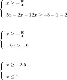 \displaystyle \left \{ \begin{array}{lcl} x \geq -\frac{10}{4} \\ \\ 5x - 2x - 12x \geq -8+1-2 \end{array} \right. \\ \\ \\ \\ \left \{ \begin{array}{lcl} x \geq -\frac{10}{4} \\ \\ -9x \geq -9 \end{array} \right. \\ \\ \\ \\ \left \{ \begin{array}{lcl} x \geq -2.5 \\ \\ x \leq 1 \end{array} \right.