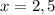 x = 2,5\\ 