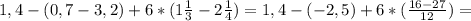 1,4-(0,7-3,2)+6*(1\frac{1}{3}-2\frac{1}{4})=1,4-(-2,5)+6*(\frac{16-27}{12})=