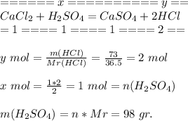 ======x==========y==\\ CaCl_{2} + H_{2}SO_{4} = CaSO_{4} + 2HCl \\ =1====1====1====2==\\ \\ y\ mol = \frac{m(HCl)}{Mr(HCl)} = \frac{73}{36.5} = 2\ mol\\ \\ x\ mol = \frac{1*2}{2} = 1\ mol = n(H_{2}SO_{4})\\ \\ m(H_{2}SO_{4}) = n*Mr = 98\ gr.