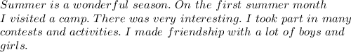 Summer \ is \ a\ wonderful \ season. \ On\ the \ first \ summer \ month \\ I \ visited \ a \ camp. \ There\ was\ very\ interesting. \ I\ took\ part\ in\ many\\ contests\ and\ activities.\ I\ made\ friendship\ with\ a\ lot\ of\ boys\ and\\ girls. 