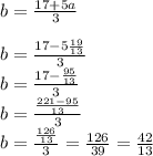 b=\frac{17+5a}3 \\ \\ b=\frac{17-5\frac{19}{13}}3 \\ b=\frac{17-\frac{95}{13}}3 \\b=\frac{\frac{221-95}{13}}3 \\b=\frac{\frac{126}{13}}3=\frac{126}{39}=\frac{42}{13} 