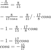 \frac{-\frac{8}{17}}{cosa}=\frac{8}{15} \\ \\ -\frac{8}{17cosa}=\frac{8}{15} /\cdot \frac{17}{8}cosa \\ \\ -1=\frac{8}{15}\cdot \frac{17}{8}cosa \\ \\ -1=\frac{17}{15}cosa \\ cosa=-\frac{15}{17}