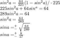 sin^2a=\frac{64}{225}(1-sin^2a) /\cdot 225 \\ 225sin^2a+64sin^a=64 \\ 289sin^2a=64 \\ sin^2a=\frac{64}{289} \\ sina=^+_-\sqrt{\frac{64}{289}} \\ sina=^+_-\frac{8}{17}