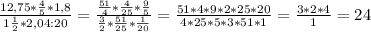 \frac{12,75*\frac{4}{5}*1,8}{1\frac{1}{2}*2,04:20}=\frac{\frac{51}{4}*\frac{4}{25}*\frac{9}{5}}{\frac{3}{2}*\frac{51}{25}*\frac{1}{20}}=\frac{51*4*9*2*25*20}{4*25*5*3*51*1}=\frac{3*2*4}{1}=24